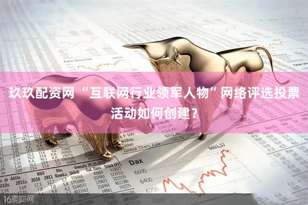 玖玖配资网 “互联网行业领军人物”网络评选投票活动如何创建？
