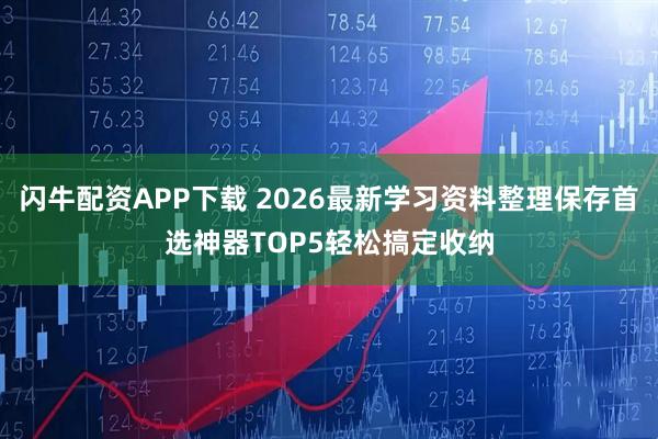 闪牛配资APP下载 2026最新学习资料整理保存首选神器TOP5轻松搞定收纳
