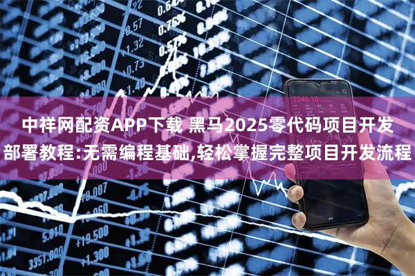 中祥网配资APP下载 黑马2025零代码项目开发部署教程:无需编程基础,轻松掌握完整项目开发流程