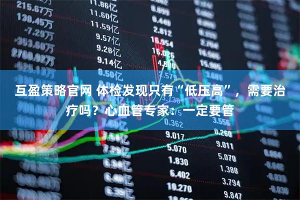 互盈策略官网 体检发现只有“低压高”，需要治疗吗？心血管专家：一定要管