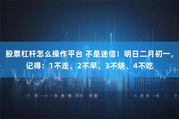 股票杠杆怎么操作平台 不是迷信！明日二月初一，记得：1不走、2不早、3不烧、4不吃