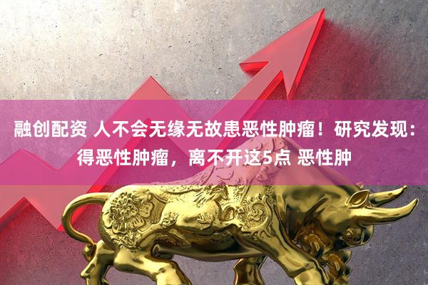 融创配资 人不会无缘无故患恶性肿瘤！研究发现：得恶性肿瘤，离不开这5点 恶性肿