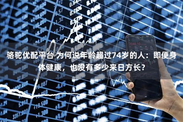 骆驼优配平台 为何说年龄超过74岁的人：即便身体健康，也没有多少来日方长？