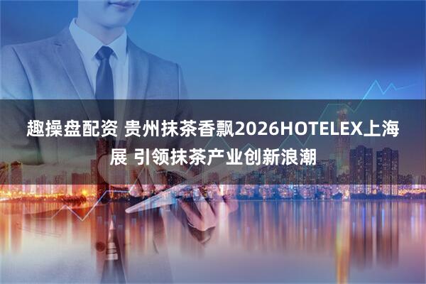 趣操盘配资 贵州抹茶香飘2026HOTELEX上海展 引领抹茶产业创新浪潮