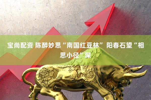 宝尚配资 陈醉妙思“南国红豆林” 阳春石望“相思小径”深
