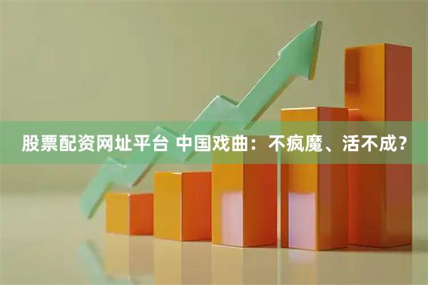 股票配资网址平台 中国戏曲：不疯魔、活不成？