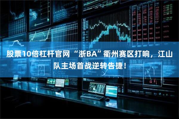 股票10倍杠杆官网 “浙BA”衢州赛区打响，江山队主场首战逆转告捷！