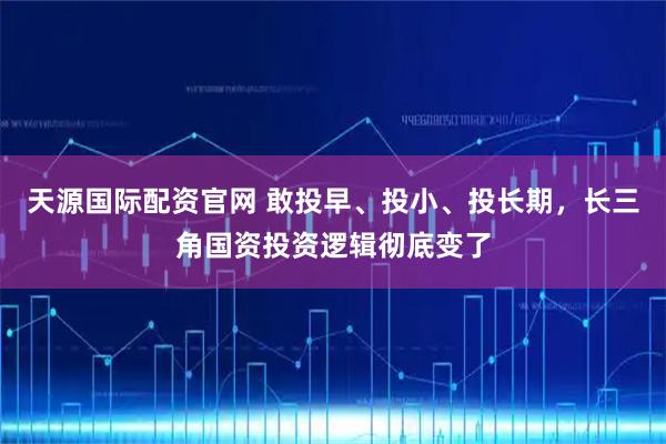 天源国际配资官网 敢投早、投小、投长期，长三角国资投资逻辑彻底变了