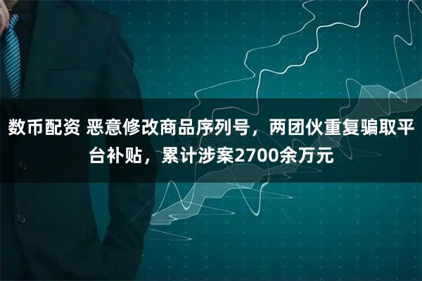 数币配资 恶意修改商品序列号，两团伙重复骗取平台补贴，累计涉案2700余万元