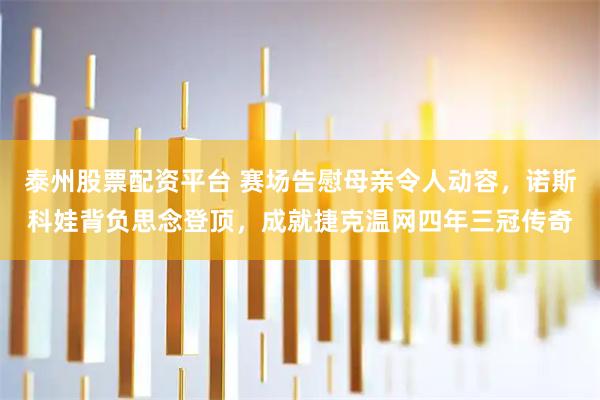 泰州股票配资平台 赛场告慰母亲令人动容，诺斯科娃背负思念登顶，成就捷克温网四年三冠传奇