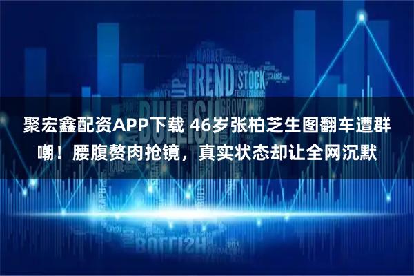 聚宏鑫配资APP下载 46岁张柏芝生图翻车遭群嘲！腰腹赘肉抢镜，真实状态却让全网沉默
