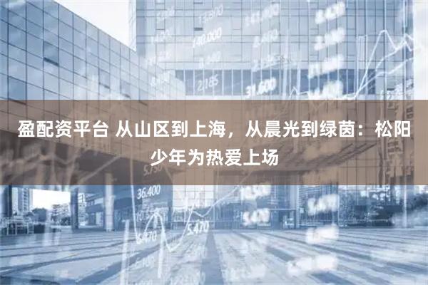 盈配资平台 从山区到上海，从晨光到绿茵：松阳少年为热爱上场