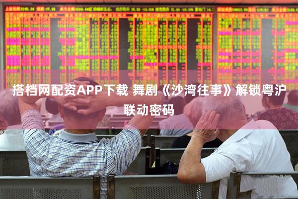 搭档网配资APP下载 舞剧《沙湾往事》解锁粤沪联动密码