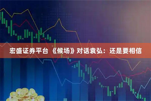 宏盛证券平台 《候场》对话袁弘：还是要相信