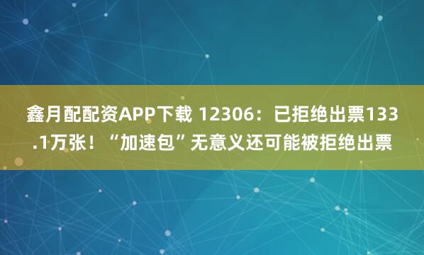 鑫月配配资APP下载 12306：已拒绝出票133.1万张！“加速包”无意义还可能被拒绝出票