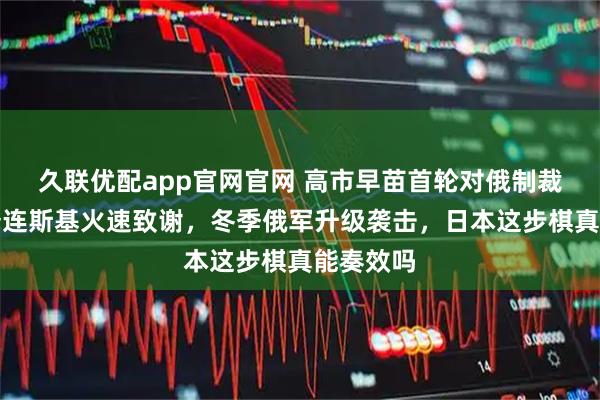 久联优配app官网官网 高市早苗首轮对俄制裁落地，泽连斯基火速致谢，冬季俄军升级袭击，日本这步棋真能奏效吗